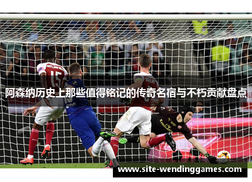 阿森纳历史上那些值得铭记的传奇名宿与不朽贡献盘点