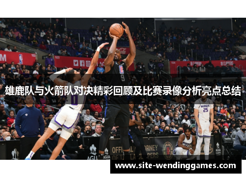 雄鹿队与火箭队对决精彩回顾及比赛录像分析亮点总结