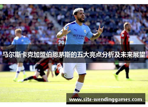 马尔斯卡克加盟伯恩茅斯的五大亮点分析及未来展望