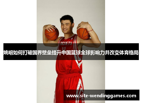 姚明如何打破国界壁垒提升中国篮球全球影响力并改变体育格局